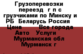 Грузоперевозки, переезд, г/п с грузчиками по Минску и РБ, Беларусь-Россия › Цена ­ 13 - Все города Авто » Услуги   . Мурманская обл.,Мурманск г.